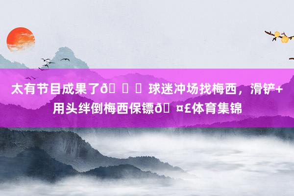 太有节目成果了😂球迷冲场找梅西，滑铲+用头绊倒梅西保镖🤣体育集锦