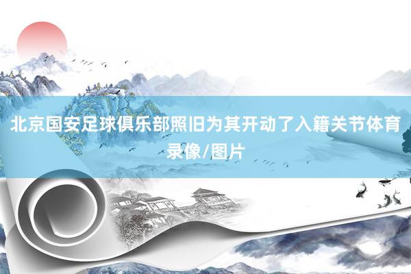 北京国安足球俱乐部照旧为其开动了入籍关节体育录像/图片
