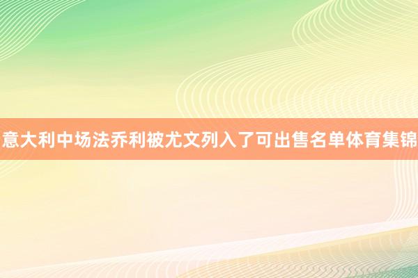 意大利中场法乔利被尤文列入了可出售名单体育集锦