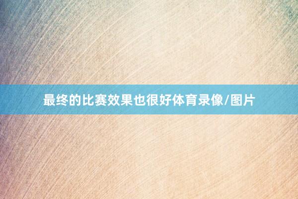 最终的比赛效果也很好体育录像/图片