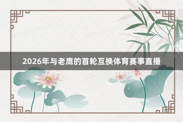 2026年与老鹰的首轮互换体育赛事直播