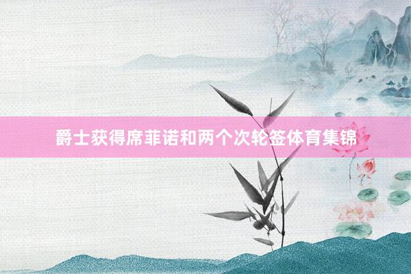 爵士获得席菲诺和两个次轮签体育集锦