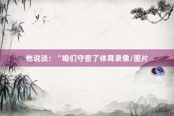 他说谈：“咱们守密了体育录像/图片