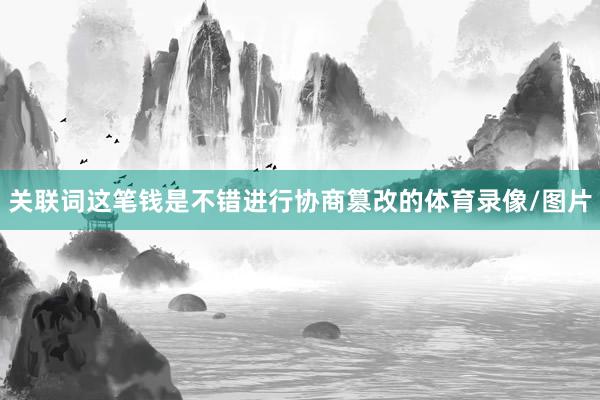 关联词这笔钱是不错进行协商篡改的体育录像/图片