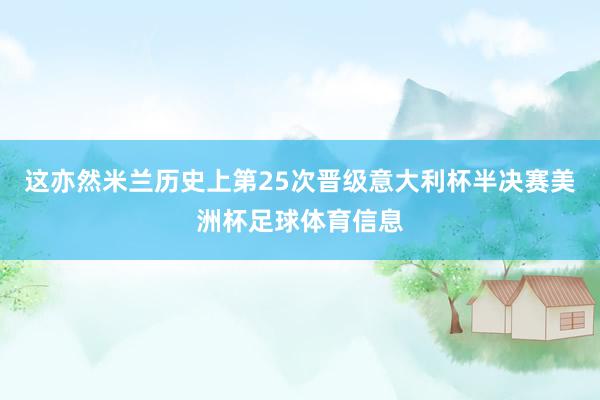这亦然米兰历史上第25次晋级意大利杯半决赛美洲杯足球体育信息