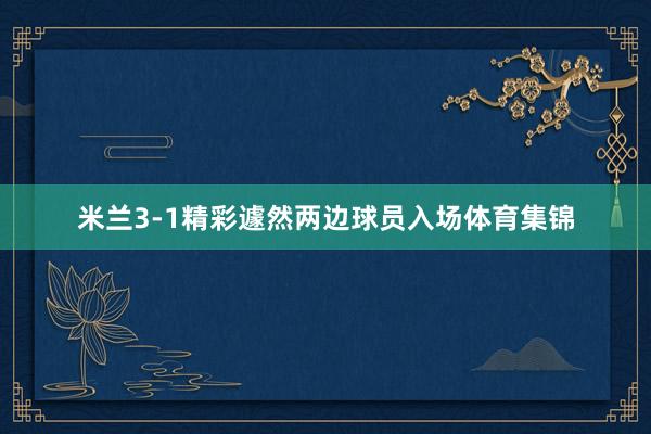 米兰3-1精彩遽然两边球员入场体育集锦