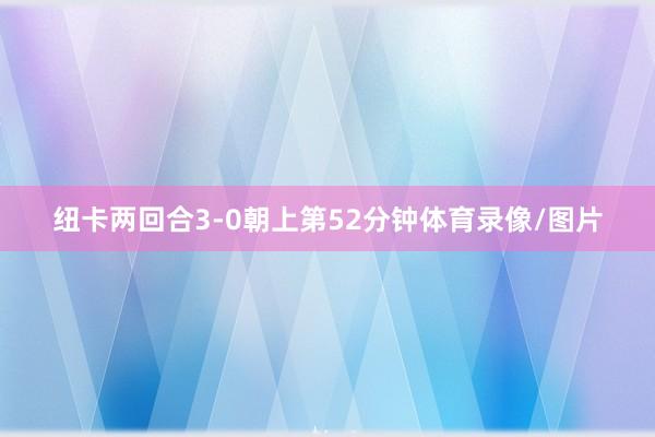 纽卡两回合3-0朝上第52分钟体育录像/图片