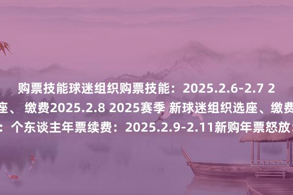购票技能球迷组织购票技能：2025.2.6-2.7 2024赛季球迷组织优先选座、 缴费2025.2.8 2025赛季 新球迷组织选座、缴费老球迷续费通谈：个东谈主年票续费：2025.2.9-2.11新购年票怒放：2025.2.14-3.10票种及价钱无为年票：699元(球迷组织年票)、1000元、 1200元、 1500元、1800元商务年票：4500元散票：60元、100元、120元、150元