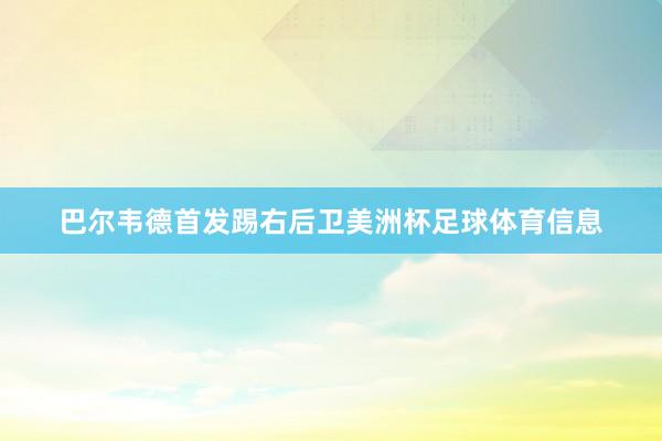 巴尔韦德首发踢右后卫美洲杯足球体育信息
