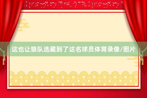 这也让狼队选藏到了这名球员体育录像/图片