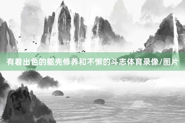有着出色的躯壳修养和不懈的斗志体育录像/图片