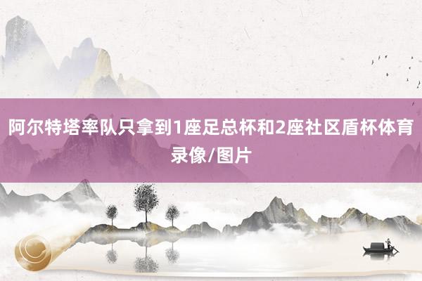 阿尔特塔率队只拿到1座足总杯和2座社区盾杯体育录像/图片