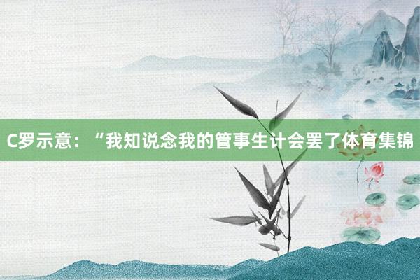 C罗示意：“我知说念我的管事生计会罢了体育集锦