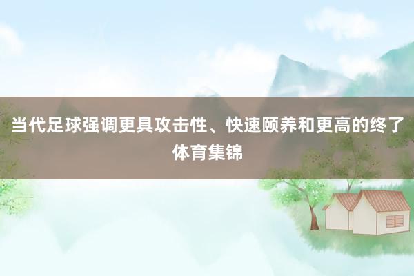 当代足球强调更具攻击性、快速颐养和更高的终了体育集锦