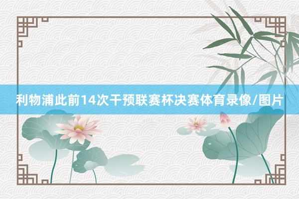 利物浦此前14次干预联赛杯决赛体育录像/图片