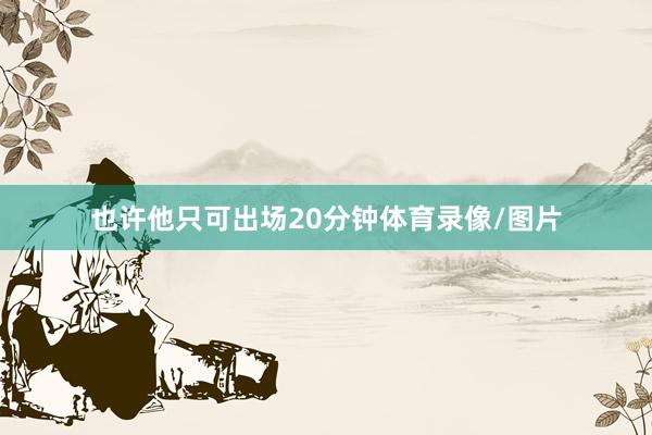 也许他只可出场20分钟体育录像/图片