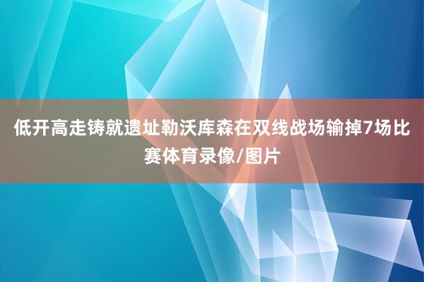 低开高走铸就遗址勒沃库森在双线战场输掉7场比赛体育录像/图片
