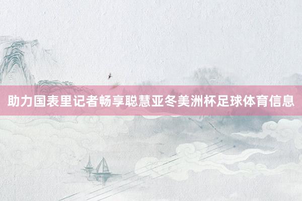 助力国表里记者畅享聪慧亚冬美洲杯足球体育信息