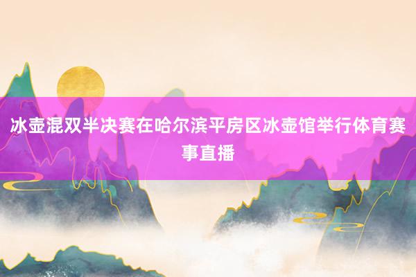 冰壶混双半决赛在哈尔滨平房区冰壶馆举行体育赛事直播