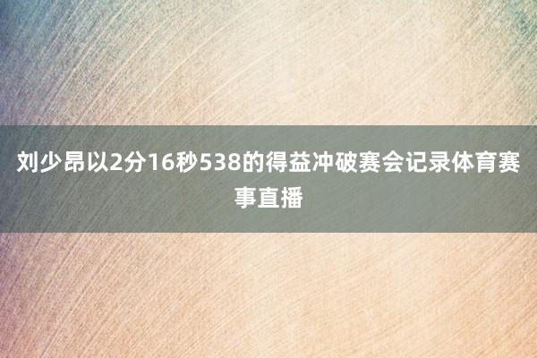 刘少昂以2分16秒538的得益冲破赛会记录体育赛事直播