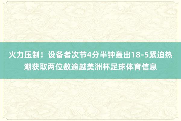 火力压制！设备者次节4分半钟轰出18-5紧迫热潮获取两位数逾越美洲杯足球体育信息