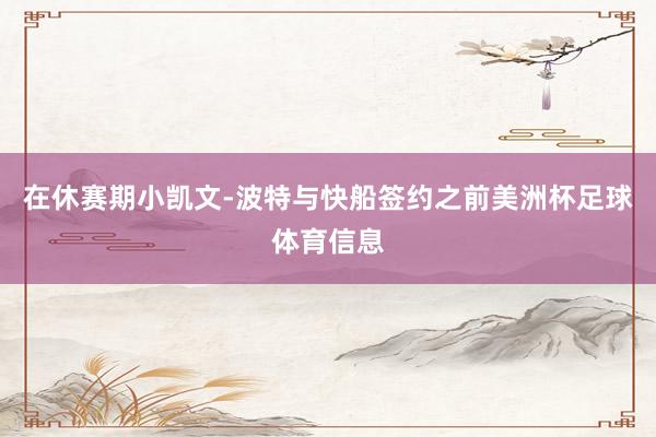 在休赛期小凯文-波特与快船签约之前美洲杯足球体育信息