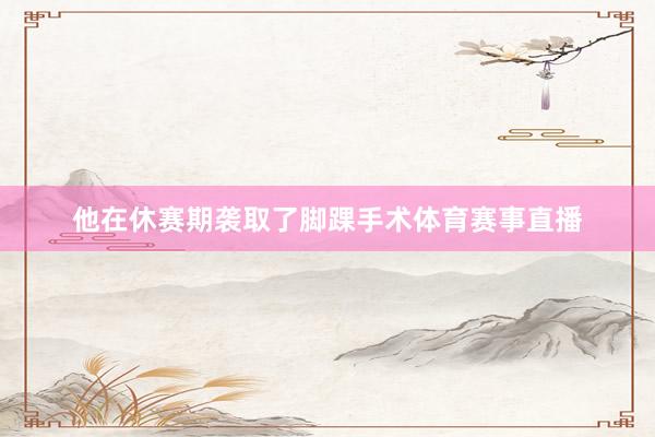 他在休赛期袭取了脚踝手术体育赛事直播