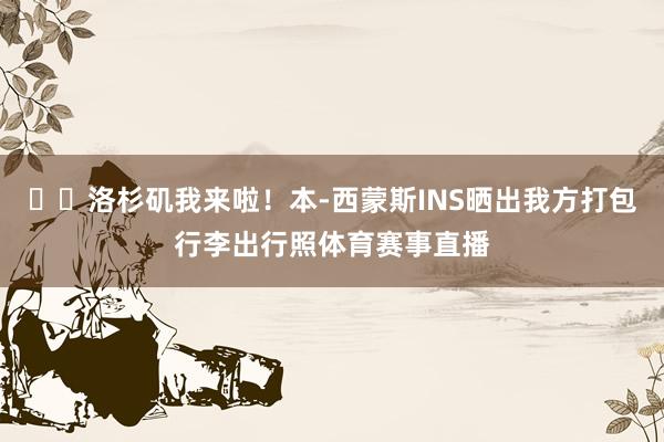 ✈️洛杉矶我来啦！本-西蒙斯INS晒出我方打包行李出行照体育赛事直播