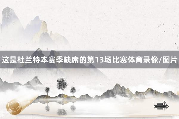 这是杜兰特本赛季缺席的第13场比赛体育录像/图片