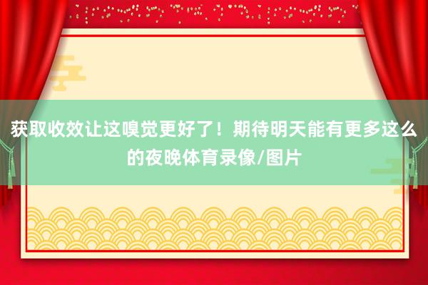 获取收效让这嗅觉更好了！期待明天能有更多这么的夜晚体育录像/图片