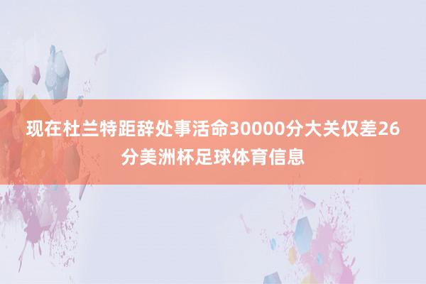 现在杜兰特距辞处事活命30000分大关仅差26分美洲杯足球体育信息