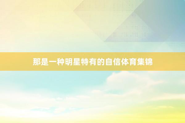 那是一种明星特有的自信体育集锦