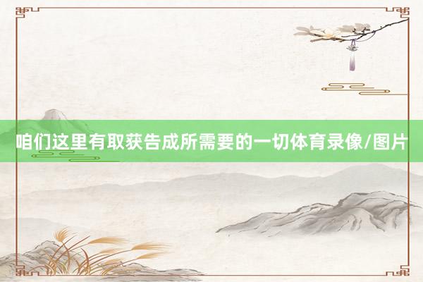 咱们这里有取获告成所需要的一切体育录像/图片