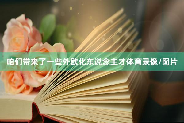 咱们带来了一些外欧化东说念主才体育录像/图片