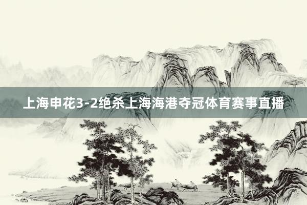 上海申花3-2绝杀上海海港夺冠体育赛事直播