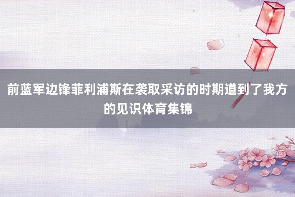 前蓝军边锋菲利浦斯在袭取采访的时期道到了我方的见识体育集锦