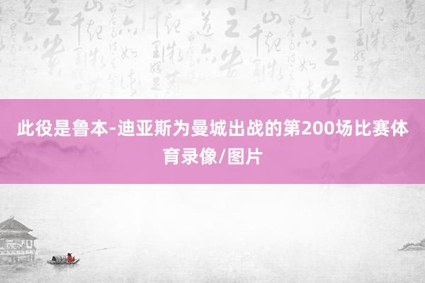 此役是鲁本-迪亚斯为曼城出战的第200场比赛体育录像/图片