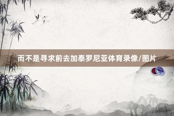 而不是寻求前去加泰罗尼亚体育录像/图片