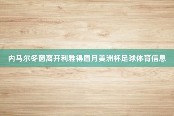 内马尔冬窗离开利雅得眉月美洲杯足球体育信息