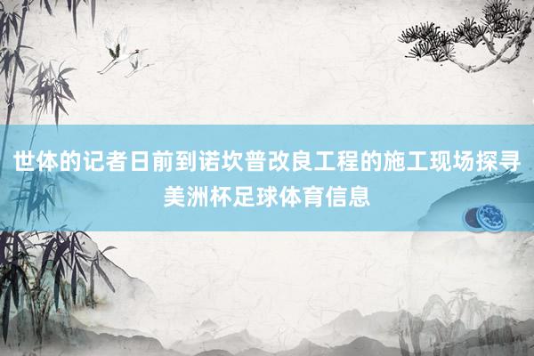 世体的记者日前到诺坎普改良工程的施工现场探寻美洲杯足球体育信息