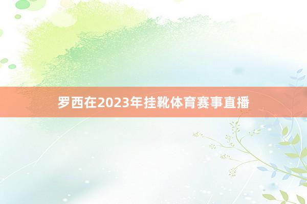 罗西在2023年挂靴体育赛事直播