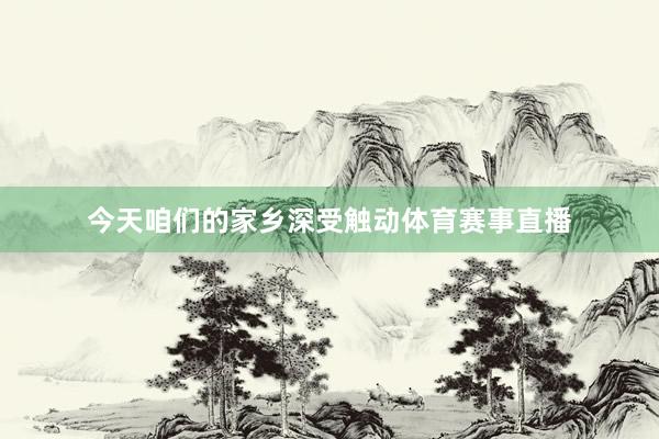 今天咱们的家乡深受触动体育赛事直播