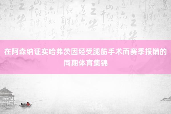 在阿森纳证实哈弗茨因经受腿筋手术而赛季报销的同期体育集锦