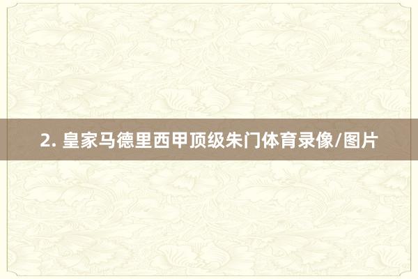 2. 皇家马德里西甲顶级朱门体育录像/图片