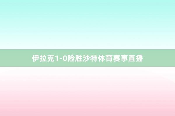 伊拉克1-0险胜沙特体育赛事直播