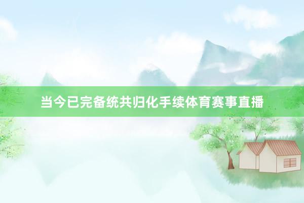 当今已完备统共归化手续体育赛事直播