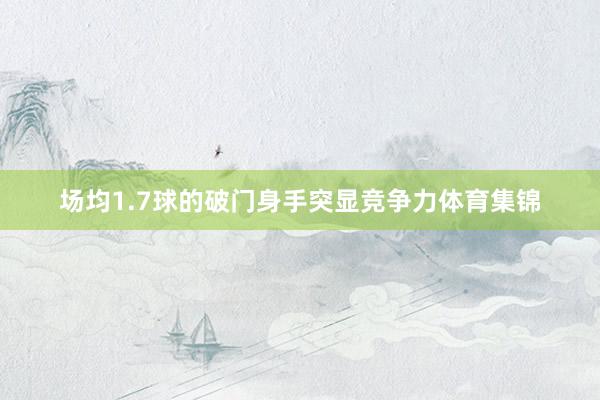 场均1.7球的破门身手突显竞争力体育集锦