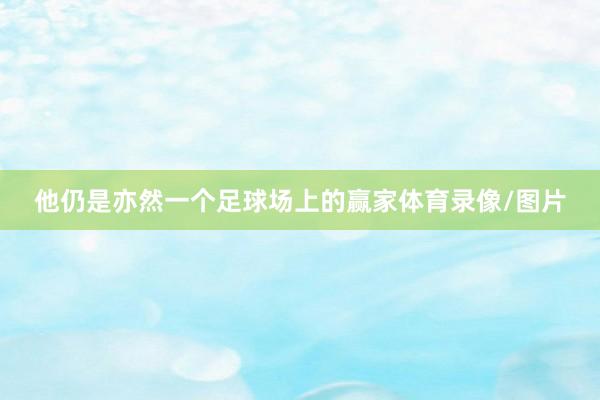 他仍是亦然一个足球场上的赢家体育录像/图片