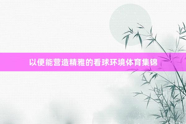 以便能营造精雅的看球环境体育集锦