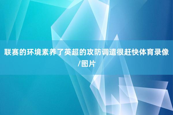 联赛的环境素养了英超的攻防调遣很赶快体育录像/图片